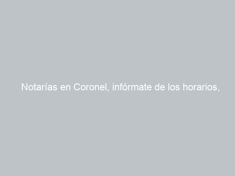 Notarías en Coronel, infórmate de los horarios, ubicaciones, teléfonos y cual está de turno hoy